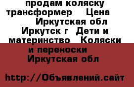 продам коляску трансформер  › Цена ­ 7 000 - Иркутская обл., Иркутск г. Дети и материнство » Коляски и переноски   . Иркутская обл.